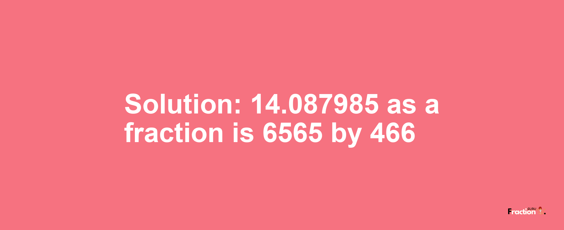 Solution:14.087985 as a fraction is 6565/466